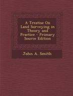 A Treatise on Land Surveying in Theory and Practice - Primary Source Edition di John a. Smith edito da Nabu Press