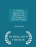 A Caution Against The Educational Writings Of Edward Clodd - Scholar's Choice Edition di Catholicus edito da Scholar's Choice