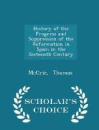 History Of The Progress And Suppression Of The Reformation In Spain In The Sixteenth Century - Scholar's Choice Edition di McCrie Thomas edito da Scholar's Choice