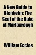 A New Guide To Blenheim; The Seat Of The Duke Of Marlborough di William Eccles edito da General Books Llc