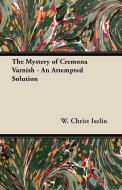 The Mystery of Cremona Varnish - An Attempted Solution di W. Christ Iselin edito da Becker Press