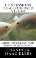 Confessions of a Confused Virgin: Where Did Sex Come from and Where Is It Going? di Chandler Isaac Klebs edito da Createspace