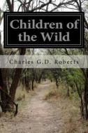 Children of the Wild di Charles G. D. Roberts edito da Createspace
