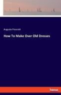 How To Make Over Old Dresses di Augusta Prescott edito da hansebooks