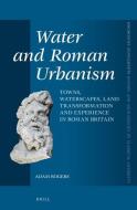 Water and Roman Urbanism: Towns, Waterscapes, Land Transformation and Experience in Roman Britain di Adam Rogers edito da BRILL ACADEMIC PUB