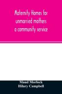 Maternity homes for unmarried mothers; a community service di Maud Morlock, Hilary Campbell edito da Alpha Editions