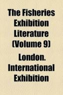 The Fisheries Exhibition Literature (volume 9) di William Clowes and Sons, London International Exhibition edito da General Books Llc
