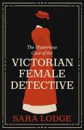 The Mysterious Case Of The Victorian Female Detective di Sara Lodge edito da Yale University Press