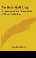 The Bells Shall Ring: An Account of the Chime Bells of Grace Cathedral di Rosa Lee Baldwin edito da Kessinger Publishing