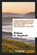 Johns Hopkins University Studies in Historical and Political Science, Series XXV, No.2: The Organizability of Labor di William O. Weyforth edito da LIGHTNING SOURCE INC