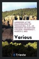 Addresses at the Inauguration of Thomas Hill, D.D., as President of Harvard College, Wednesday, March 4, 1863 di Various edito da LIGHTNING SOURCE INC