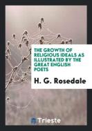 The Growth of Religious Ideals as Illustrated by the Great English Poets di H. G. Rosedale edito da LIGHTNING SOURCE INC