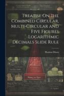 Treatise On the Combined Circular, Multi-Circular and Five Figures Logarithmic Decimals Slide Rule di Thomas Dixon edito da LEGARE STREET PR