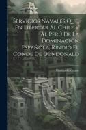 Servícios Navales Que, En Libertar Al Chile Y Al Perú De La Dominación Española, Rindió El Conde De Dundonald di Thomas Cochrane edito da LEGARE STREET PR