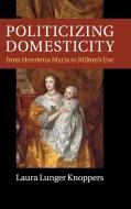 Politicizing Domesticity from Henrietta Maria to Milton's Eve di Laura Lunger Knoppers edito da Cambridge University Press