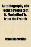 Autobiography Of A French Protestant (j. Marteilhe) Tr. From The French di Jean Marteilhe edito da General Books Llc