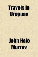 Travels In Uruguay di John Hale Murray edito da General Books