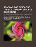 Reasons For Rejecting The Doctrine Of Endless Damnation; In A Series Of Discourses Founded On The Scriptures In Which The Threatenings Have Been Caref di Jemima Shedd edito da General Books Llc