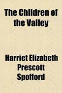 The Children Of The Valley di Harriet Elizabeth Prescott Spofford edito da General Books
