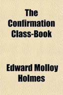 The Confirmation Class-book di Edward Molloy Holmes edito da General Books