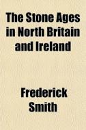 The Stone Ages In North Britain And Irel di Frederick Smith edito da General Books