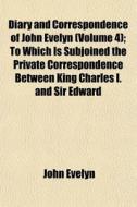 Diary And Correspondence Of John Evelyn (volume 4); To Which Is Subjoined The Private Correspondence Between King Charles I. And Sir Edward di John Evelyn edito da General Books Llc