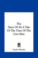 The Story of AB a Tale of the Time of the Cave Man the Story of AB a Tale of the Time of the Cave Man di Stanley Waterloo edito da Kessinger Publishing