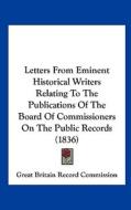Letters from Eminent Historical Writers Relating to the Publications of the Board of Commissioners on the Public Records (1836) di Britain Great Britain Record Commission, Great Britain Record Commission edito da Kessinger Publishing