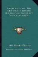 Ranjit Singh and the Sikh Barrier Between Our Growing Empire and Central Asia (1898) di Lepel Henry Griffin edito da Kessinger Publishing