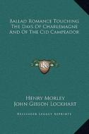 Ballad Romance Touching the Days of Charlemagne and of the Cid Campeador di Henry Morley, John Gibson Lockhart edito da Kessinger Publishing