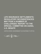 Life Insurance Settlements: Regulatory Inconsistencies May Pose A Number Of Challenges: Report To The Special Committee On Aging, U.s. Senate di United States Government, Anonymous edito da Books Llc, Reference Series