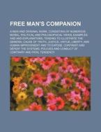 Free Man's Companion; A New and Original Work, Consisting of Numerous Moral, Political and Philosophical Views, Examples and and Explanations, Tending di Anonymous edito da Rarebooksclub.com