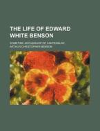 The Life Of Edward White Benson; Sometime Archbishop Of Canterbury di Arthur Christopher Benson edito da General Books Llc