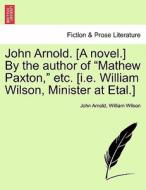 John Arnold. [A novel.] By the author of "Mathew Paxton," etc. [i.e. William Wilson, Minister at Etal.] Vol. II. di John Arnold, William Wilson edito da British Library, Historical Print Editions