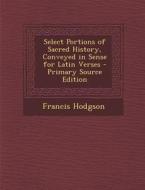 Select Portions of Sacred History, Conveyed in Sense for Latin Verses di Francis Hodgson edito da Nabu Press