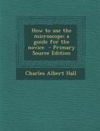 How to Use the Microscope; A Guide for the Novice - Primary Source Edition di Charles Albert Hall edito da Nabu Press
