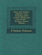 Flint and Feather: Collected Verse; Including Poem Written During Her Final Illness di E. Pauline Johnson edito da Nabu Press