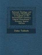 Rational Theology and Christian Philosophy in England in the Seventeenth Century: Liberal Churchmen - Primary Source Edition di John Tulloch edito da Nabu Press