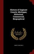 History Of Saginaw County, Michigan di James Cooke Mills edito da Andesite Press