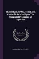 The Influence of Alcohol and Alcoholic Drinks Upon the Chemical Processes of Digestion di Russell Henry Chittenden edito da CHIZINE PUBN