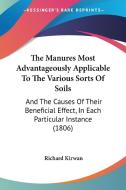 The Manures Most Advantageously Applicable To The Various Sorts Of Soils di Richard Kirwan edito da Kessinger Publishing Co