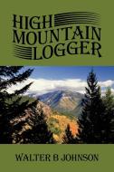 High Mountain Logger di Walter B. Johnson edito da AUTHORHOUSE