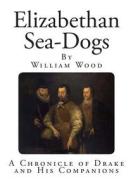 Elizabethan Sea-Dogs: A Chronicle of Drake and His Companions di William Wood edito da Createspace