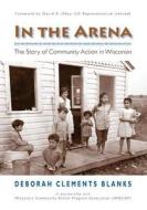 In the Arena: The Story of Community Action in Wisconsin di Deborah Clements Blanks edito da Createspace