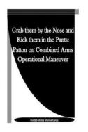 Grab Them by the Nose and Kick Them in the Pants: Patton on Combined Arms Operational Maneuver di United States Marine Corps edito da Createspace
