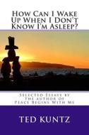 How Can I Wake Up When I Don't Know I'm Asleep?: Selected Essays by Ted Kuntz di Ted Kuntz M. Ed edito da Createspace