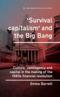 'Survival Capitalism' and the Big Bang: Culture, Contingency and Capital in the Making of the 1980s Financial Revolution di Emma Barrett edito da MANCHESTER UNIV PR