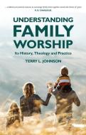 Understanding Family Worship: Its History, Theology and Practice di Terry L. Johnson edito da CHRISTIAN FOCUS PUBN