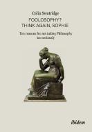 Foolosophy? Think Again, Sophie: Ten Reasons for Not Taking Philosophy Too Seriously di Colin Swatridge edito da ibidem-Verlag