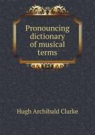 Pronouncing Dictionary Of Musical Terms di Hugh Archibald Clarke edito da Book On Demand Ltd.